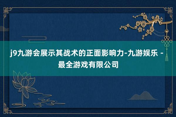 j9九游会展示其战术的正面影响力-九游娱乐 - 最全游戏有限公司