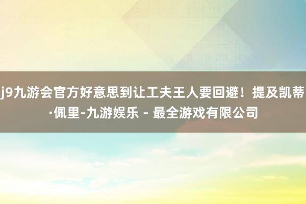 j9九游会官方好意思到让工夫王人要回避！提及凯蒂·佩里-九游娱乐 - 最全游戏有限公司