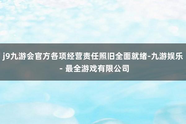 j9九游会官方各项经营责任照旧全面就绪-九游娱乐 - 最全游戏有限公司