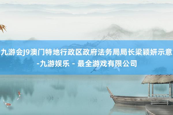 九游会J9澳门特地行政区政府法务局局长梁颖妍示意-九游娱乐 - 最全游戏有限公司