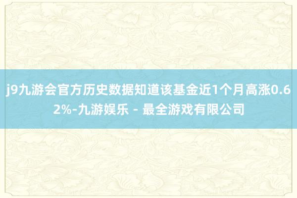 j9九游会官方历史数据知道该基金近1个月高涨0.62%-九游娱乐 - 最全游戏有限公司