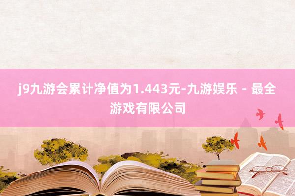 j9九游会累计净值为1.443元-九游娱乐 - 最全游戏有限公司