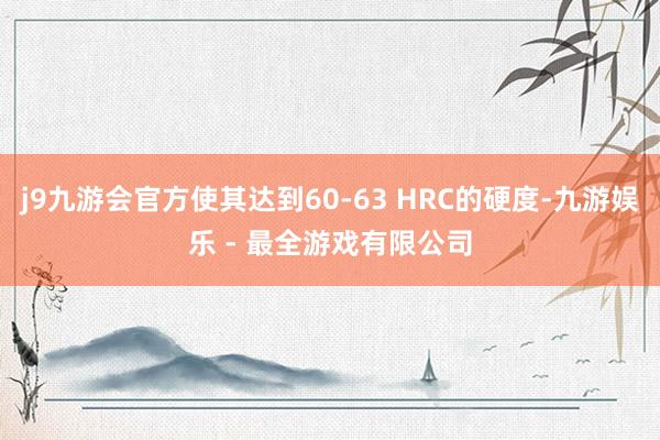 j9九游会官方使其达到60-63 HRC的硬度-九游娱乐 - 最全游戏有限公司