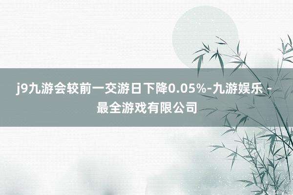 j9九游会较前一交游日下降0.05%-九游娱乐 - 最全游戏