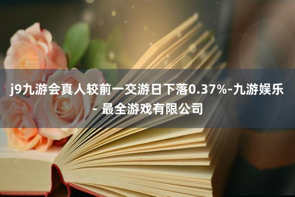 j9九游会真人较前一交游日下落0.37%-九游娱乐 - 最全