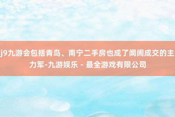 j9九游会包括青岛、南宁二手房也成了阛阓成交的主力军-九游娱