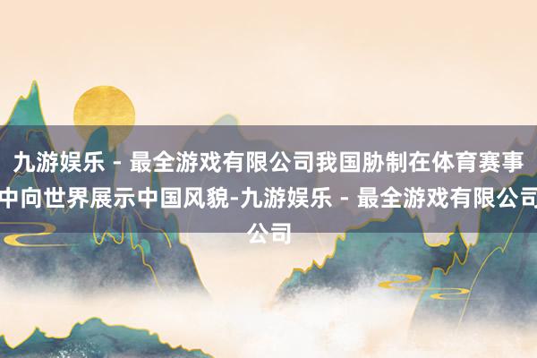 九游娱乐 - 最全游戏有限公司我国胁制在体育赛事中向世界展示中国风貌-九游娱乐 - 最全游戏有限公司