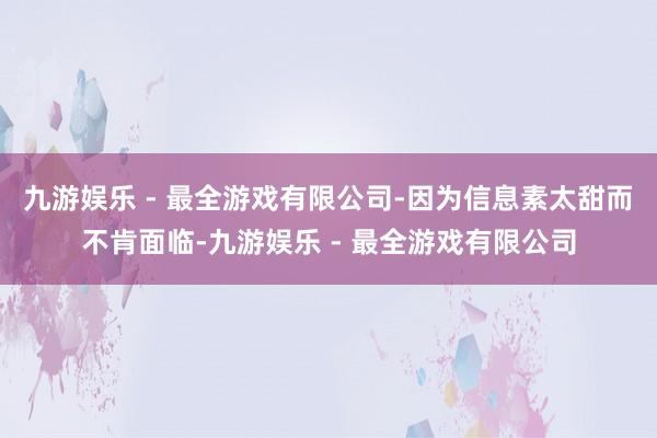 九游娱乐 - 最全游戏有限公司-因为信息素太甜而不肯面临-九游娱乐 - 最全游戏有限公司