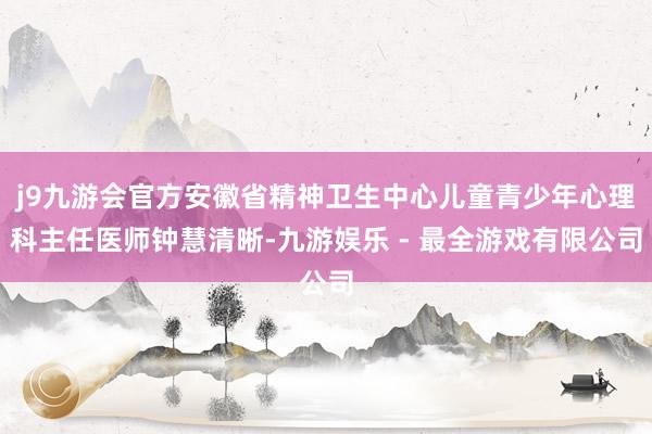 j9九游会官方安徽省精神卫生中心儿童青少年心理科主任医师钟慧清晰-九游娱乐 - 最全游戏有限公司