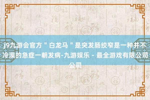 j9九游会官方＂白龙马＂是突发肠绞窄是一种并不冷漠的急症一朝发病-九游娱乐 - 最全游戏有限公司