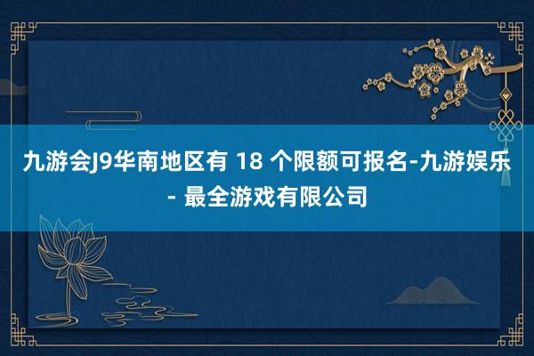 九游会J9华南地区有 18 个限额可报名-九游娱乐 - 最全游戏有限公司