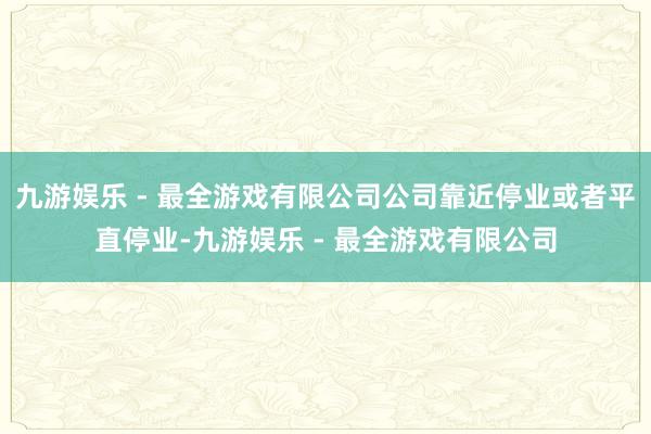 九游娱乐 - 最全游戏有限公司公司靠近停业或者平直停业-九游娱乐 - 最全游戏有限公司