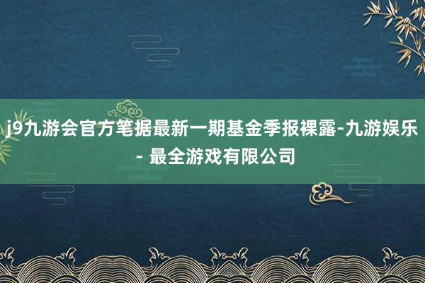 j9九游会官方笔据最新一期基金季报裸露-九游娱乐 - 最全游戏有限公司