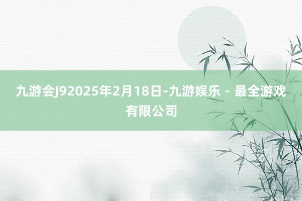 九游会J92025年2月18日-九游娱乐 - 最全游戏有限公司