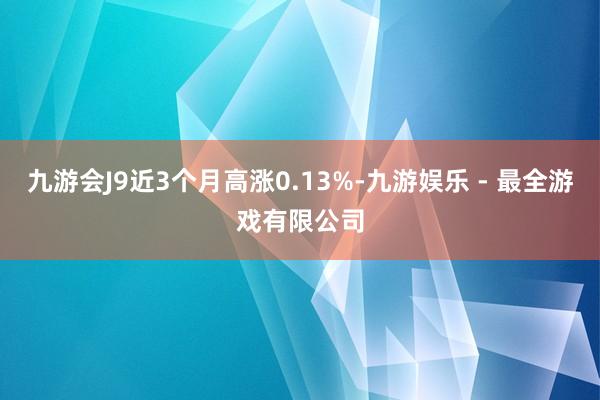 九游会J9近3个月高涨0.13%-九游娱乐 - 最全游戏有限公司