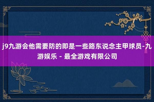 j9九游会他需要防的即是一些路东说念主甲球员-九游娱乐 - 