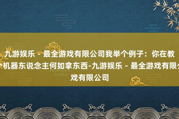 九游娱乐 - 最全游戏有限公司我举个例子：你在教一个机器东说