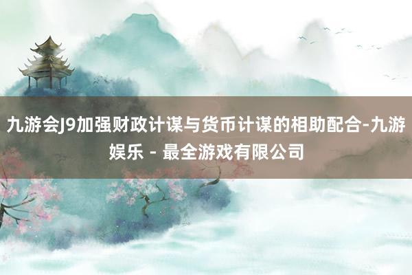 九游会J9加强财政计谋与货币计谋的相助配合-九游娱乐 - 最